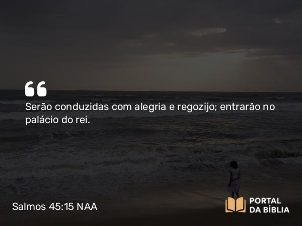 Salmos 45:15 NAA - Serão conduzidas com alegria e regozijo; entrarão no palácio do rei.