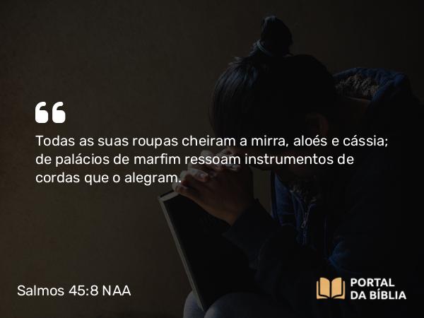 Salmos 45:8 NAA - Todas as suas roupas cheiram a mirra, aloés e cássia; de palácios de marfim ressoam instrumentos de cordas que o alegram.