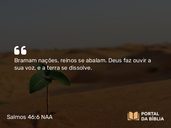 Salmos 46:6 NAA - Bramam nações, reinos se abalam. Deus faz ouvir a sua voz, e a terra se dissolve.