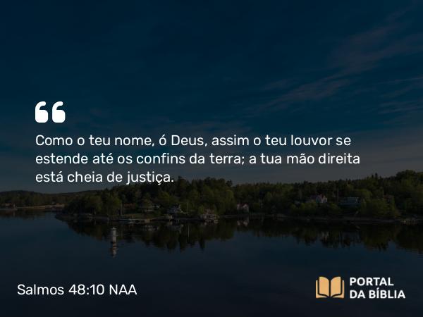 Salmos 48:10 NAA - Como o teu nome, ó Deus, assim o teu louvor se estende até os confins da terra; a tua mão direita está cheia de justiça.