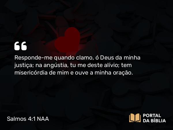 Salmos 4:1 NAA - Responde-me quando clamo, ó Deus da minha justiça; na angústia, tu me deste alívio; tem misericórdia de mim e ouve a minha oração.