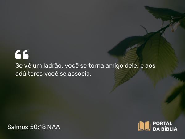 Salmos 50:18 NAA - Se vê um ladrão, você se torna amigo dele, e aos adúlteros você se associa.