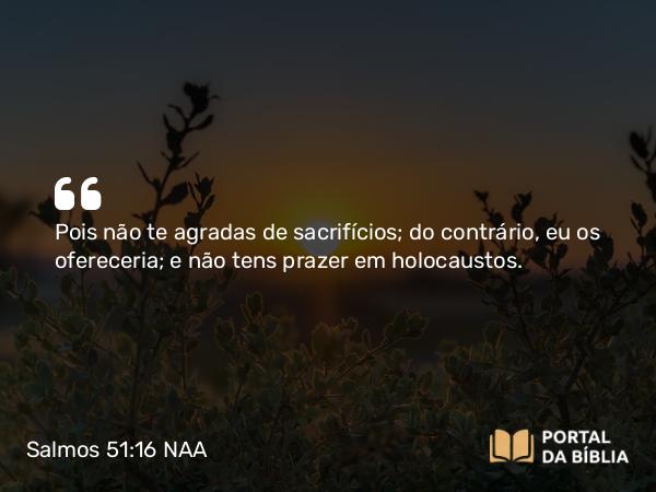 Salmos 51:16-17 NAA - Pois não te agradas de sacrifícios; do contrário, eu os ofereceria; e não tens prazer em holocaustos.