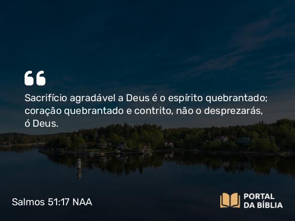 Salmos 51:17 NAA - Sacrifício agradável a Deus é o espírito quebrantado; coração quebrantado e contrito, não o desprezarás, ó Deus.