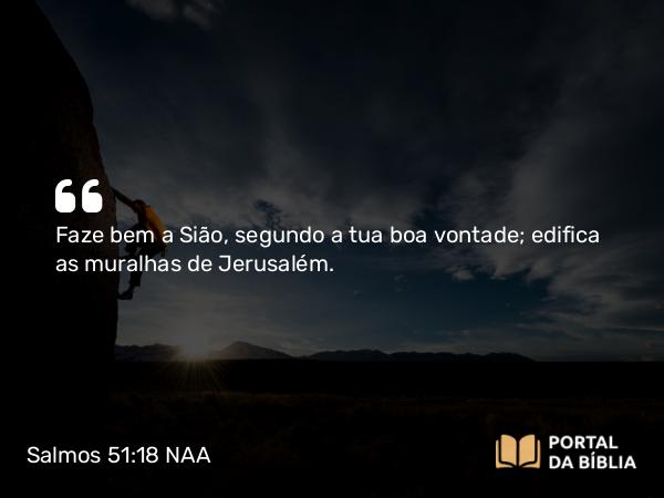 Salmos 51:18 NAA - Faze bem a Sião, segundo a tua boa vontade; edifica as muralhas de Jerusalém.