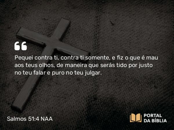 Salmos 51:4 NAA - Pequei contra ti, contra ti somente, e fiz o que é mau aos teus olhos, de maneira que serás tido por justo no teu falar e puro no teu julgar.