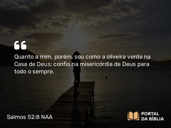 Salmos 52:8 NAA - Quanto a mim, porém, sou como a oliveira verde na Casa de Deus; confio na misericórdia de Deus para todo o sempre.