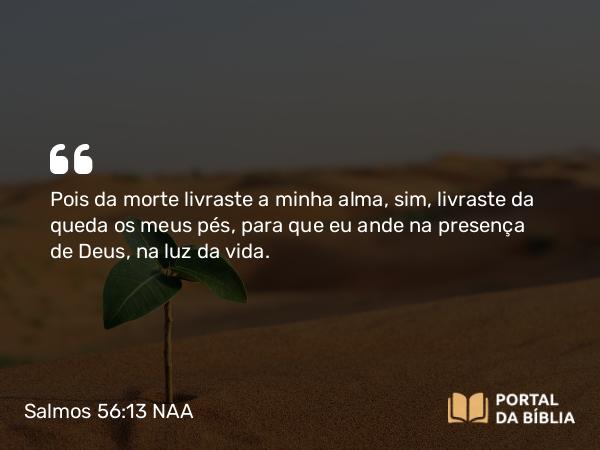 Salmos 56:13 NAA - Pois da morte livraste a minha alma, sim, livraste da queda os meus pés, para que eu ande na presença de Deus, na luz da vida.
