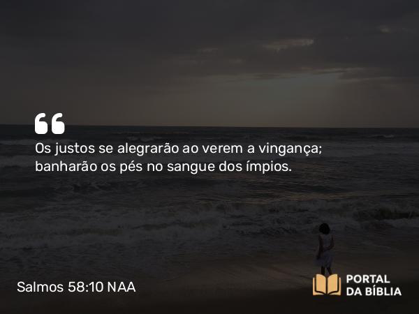 Salmos 58:10 NAA - Os justos se alegrarão ao verem a vingança; banharão os pés no sangue dos ímpios.