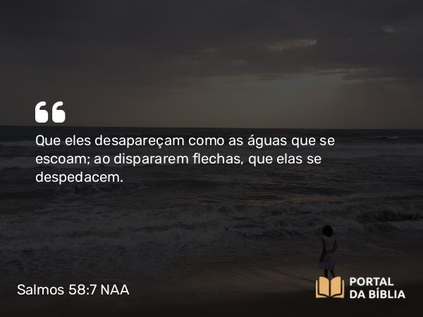 Salmos 58:7 NAA - Que eles desapareçam como as águas que se escoam; ao dispararem flechas, que elas se despedacem.