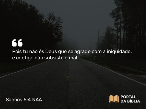 Salmos 5:4 NAA - Pois tu não és Deus que se agrade com a iniquidade, e contigo não subsiste o mal.