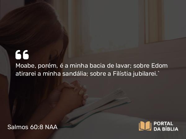 Salmos 60:8 NAA - Moabe, porém, é a minha bacia de lavar; sobre Edom atirarei a minha sandália; sobre a Filístia jubilarei.