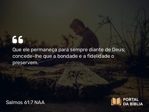 Salmos 61:7 NAA - Que ele permaneça para sempre diante de Deus; concede-lhe que a bondade e a fidelidade o preservem.