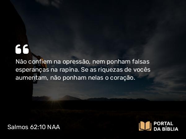 Salmos 62:10 NAA - Não confiem na opressão, nem ponham falsas esperanças na rapina. Se as riquezas de vocês aumentam, não ponham nelas o coração.