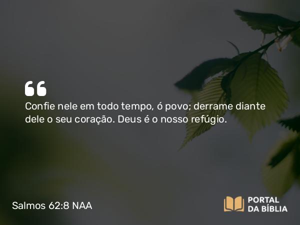 Salmos 62:8 NAA - Confie nele em todo tempo, ó povo; derrame diante dele o seu coração. Deus é o nosso refúgio.