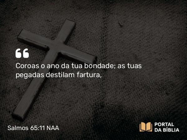 Salmos 65:11 NAA - Coroas o ano da tua bondade; as tuas pegadas destilam fartura,