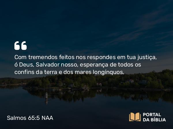 Salmos 65:5 NAA - Com tremendos feitos nos respondes em tua justiça, ó Deus, Salvador nosso, esperança de todos os confins da terra e dos mares longínquos.