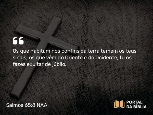 Salmos 65:8 NAA - Os que habitam nos confins da terra temem os teus sinais; os que vêm do Oriente e do Ocidente, tu os fazes exultar de júbilo.