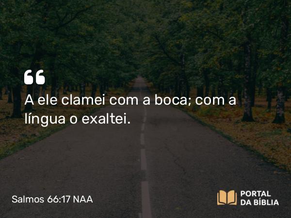 Salmos 66:17 NAA - A ele clamei com a boca; com a língua o exaltei.