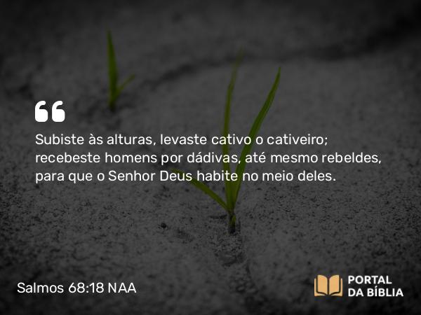 Salmos 68:18 NAA - Subiste às alturas, levaste cativo o cativeiro; recebeste homens por dádivas, até mesmo rebeldes, para que o Senhor Deus habite no meio deles.