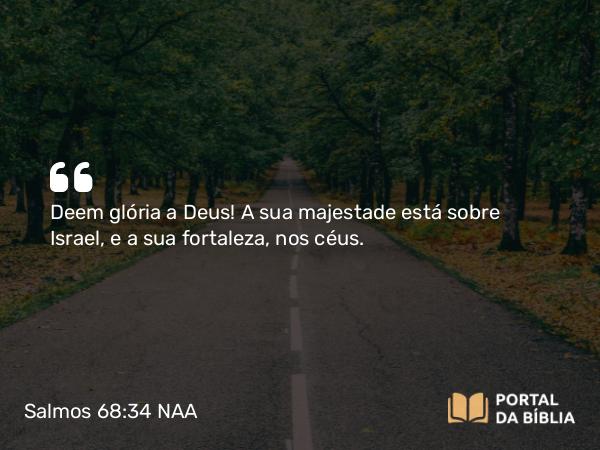 Salmos 68:34-35 NAA - Deem glória a Deus! A sua majestade está sobre Israel, e a sua fortaleza, nos céus.