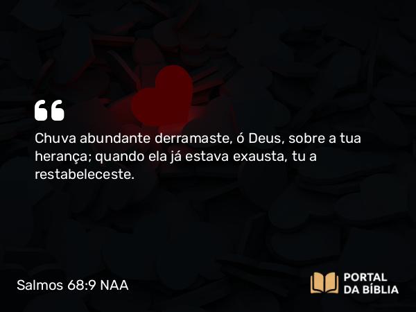 Salmos 68:9-10 NAA - Chuva abundante derramaste, ó Deus, sobre a tua herança; quando ela já estava exausta, tu a restabeleceste.