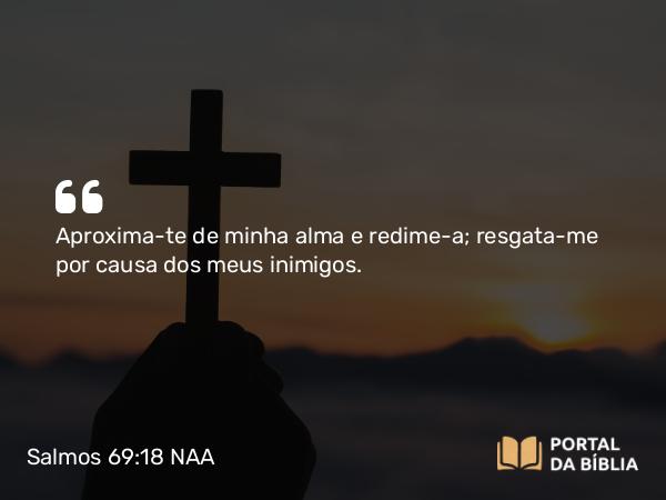 Salmos 69:18 NAA - Aproxima-te de minha alma e redime-a; resgata-me por causa dos meus inimigos.