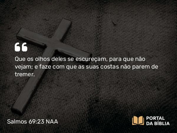 Salmos 69:23 NAA - Que os olhos deles se escureçam, para que não vejam; e faze com que as suas costas não parem de tremer.