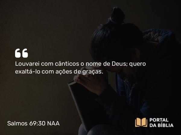 Salmos 69:30 NAA - Louvarei com cânticos o nome de Deus; quero exaltá-lo com ações de graças.