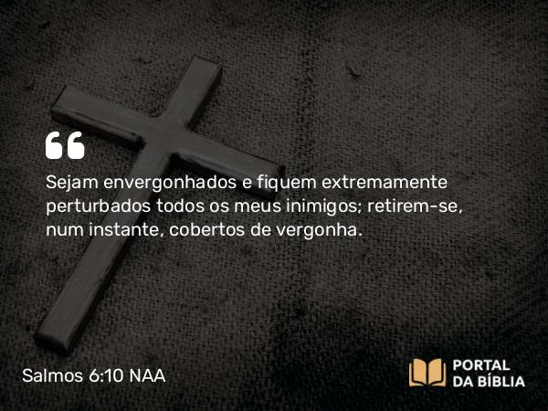 Salmos 6:10 NAA - Sejam envergonhados e fiquem extremamente perturbados todos os meus inimigos; retirem-se, num instante, cobertos de vergonha.