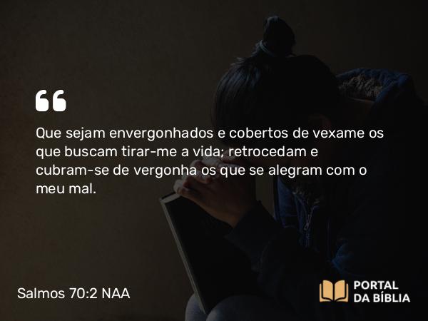 Salmos 70:2 NAA - Que sejam envergonhados e cobertos de vexame os que buscam tirar-me a vida; retrocedam e cubram-se de vergonha os que se alegram com o meu mal.