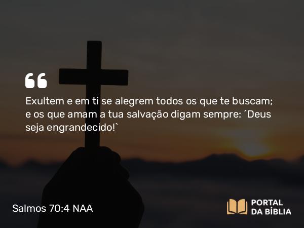 Salmos 70:4-5 NAA - Exultem e em ti se alegrem todos os que te buscam; e os que amam a tua salvação digam sempre: 