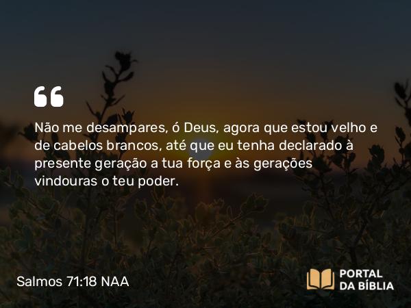 Salmos 71:18 NAA - Não me desampares, ó Deus, agora que estou velho e de cabelos brancos, até que eu tenha declarado à presente geração a tua força e às gerações vindouras o teu poder.