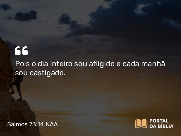 Salmos 73:14 NAA - Pois o dia inteiro sou afligido e cada manhã sou castigado.