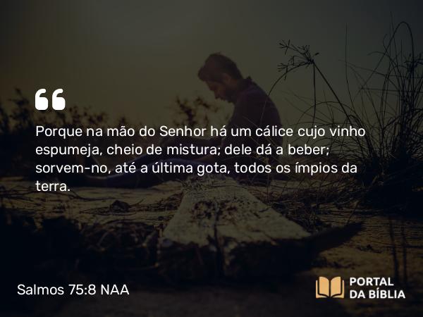 Salmos 75:8 NAA - Porque na mão do Senhor há um cálice cujo vinho espumeja, cheio de mistura; dele dá a beber; sorvem-no, até a última gota, todos os ímpios da terra.