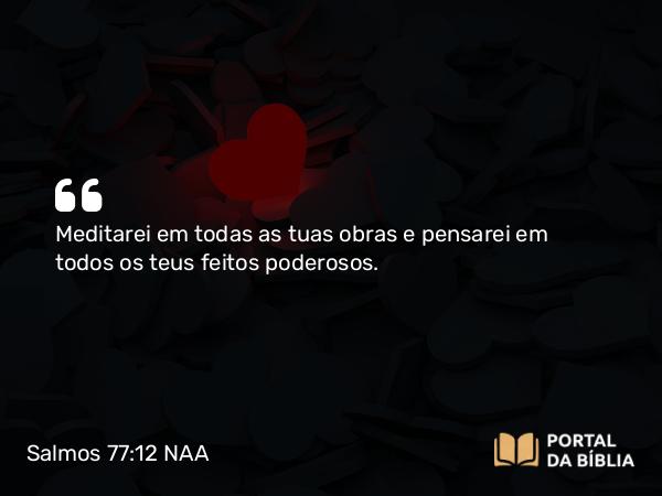 Salmos 77:12 NAA - Meditarei em todas as tuas obras e pensarei em todos os teus feitos poderosos.