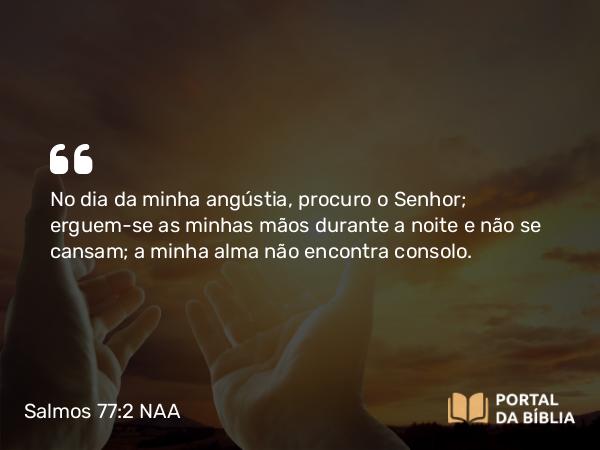 Salmos 77:2 NAA - No dia da minha angústia, procuro o Senhor; erguem-se as minhas mãos durante a noite e não se cansam; a minha alma não encontra consolo.