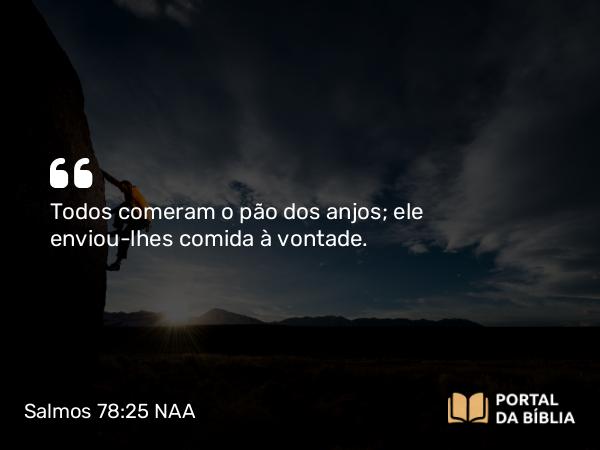 Salmos 78:25 NAA - Todos comeram o pão dos anjos; ele enviou-lhes comida à vontade.