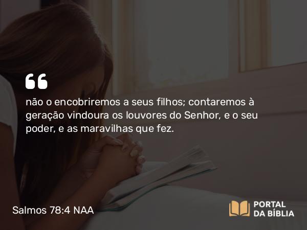 Salmos 78:4-6 NAA - não o encobriremos a seus filhos; contaremos à geração vindoura os louvores do Senhor, e o seu poder, e as maravilhas que fez.