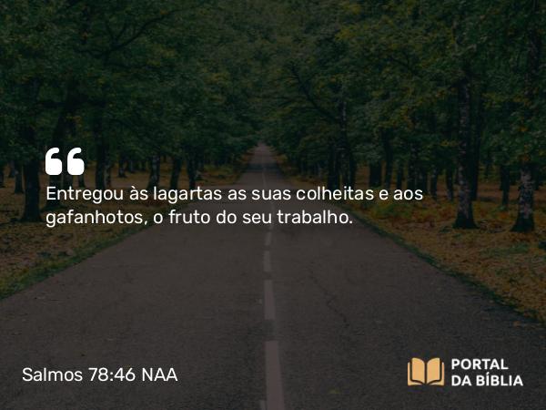 Salmos 78:46 NAA - Entregou às lagartas as suas colheitas e aos gafanhotos, o fruto do seu trabalho.