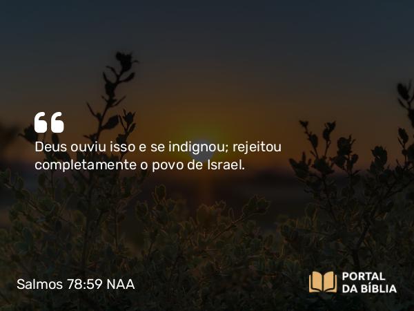 Salmos 78:59 NAA - Deus ouviu isso e se indignou; rejeitou completamente o povo de Israel.