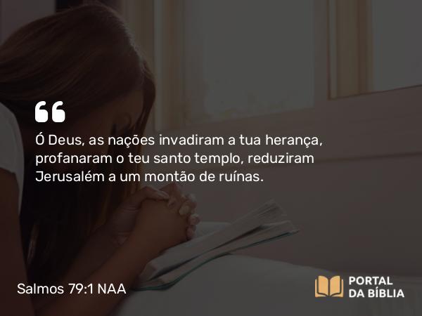 Salmos 79:1 NAA - Ó Deus, as nações invadiram a tua herança, profanaram o teu santo templo, reduziram Jerusalém a um montão de ruínas.