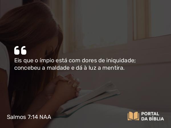 Salmos 7:14 NAA - Eis que o ímpio está com dores de iniquidade; concebeu a maldade e dá à luz a mentira.