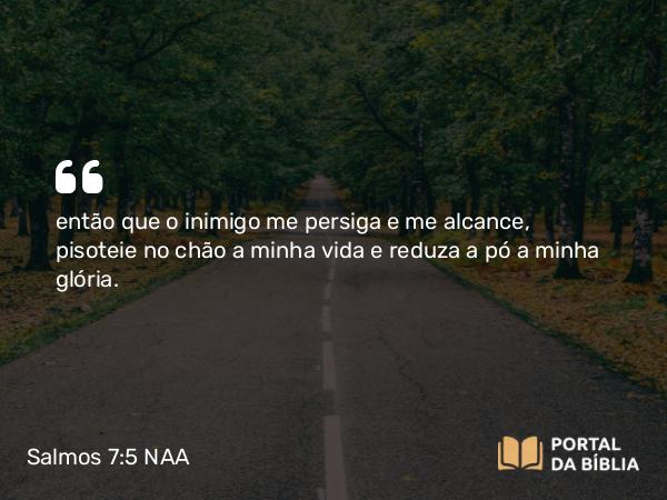 Salmos 7:5-6 NAA - então que o inimigo me persiga e me alcance, pisoteie no chão a minha vida e reduza a pó a minha glória.