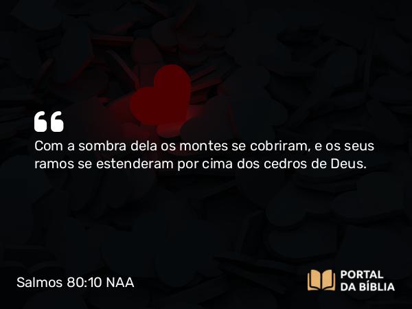 Salmos 80:10 NAA - Com a sombra dela os montes se cobriram, e os seus ramos se estenderam por cima dos cedros de Deus.