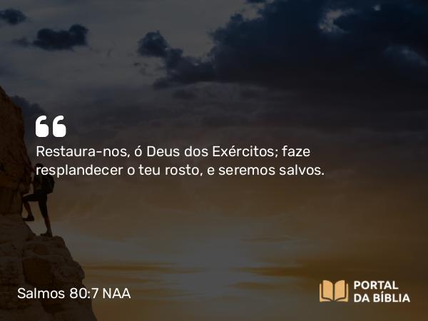 Salmos 80:7 NAA - Restaura-nos, ó Deus dos Exércitos; faze resplandecer o teu rosto, e seremos salvos.