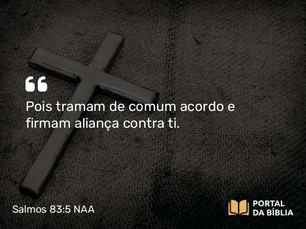 Salmos 83:5 NAA - Pois tramam de comum acordo e firmam aliança contra ti.