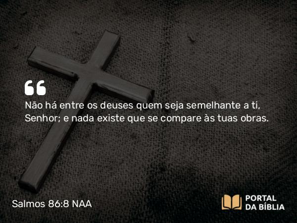 Salmos 86:8 NAA - Não há entre os deuses quem seja semelhante a ti, Senhor; e nada existe que se compare às tuas obras.