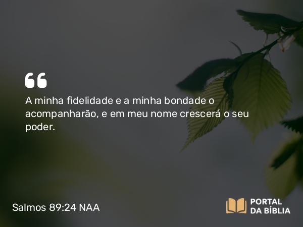 Salmos 89:24 NAA - A minha fidelidade e a minha bondade o acompanharão, e em meu nome crescerá o seu poder.