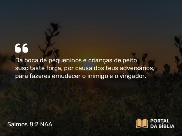 Salmos 8:2 NAA - Da boca de pequeninos e crianças de peito suscitaste força, por causa dos teus adversários, para fazeres emudecer o inimigo e o vingador.